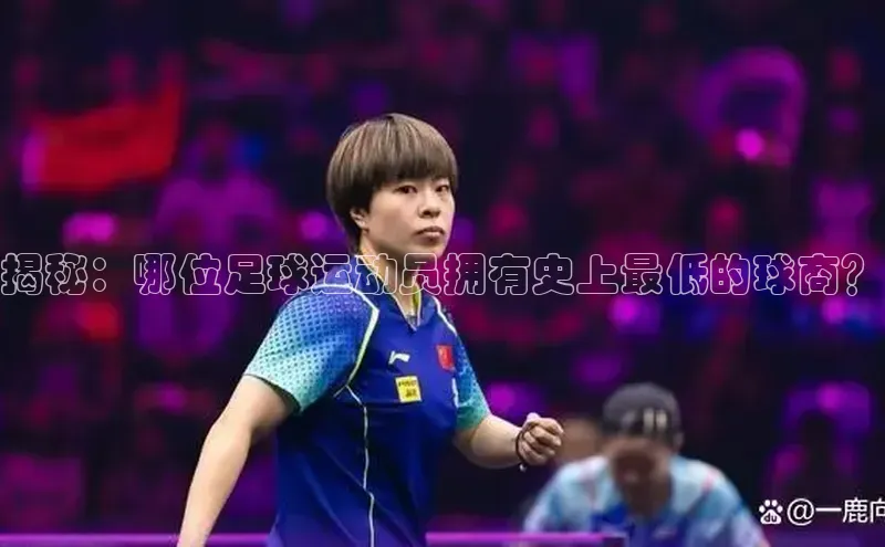 万向娱乐登录入口注册顺丰揭秘：哪位足球运动员拥有史上最低的球商？