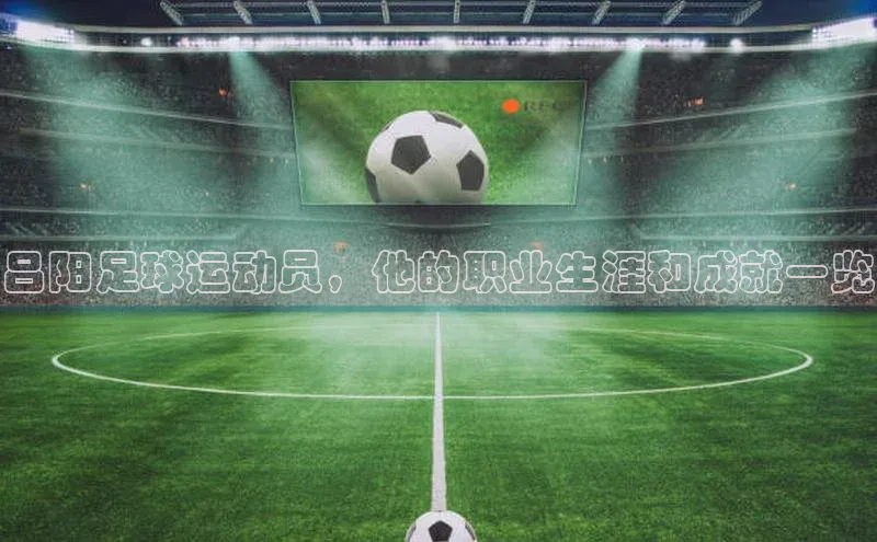 万向娱乐注册百度营销中心吕阳足球运动员，他的职业生涯和成就一览