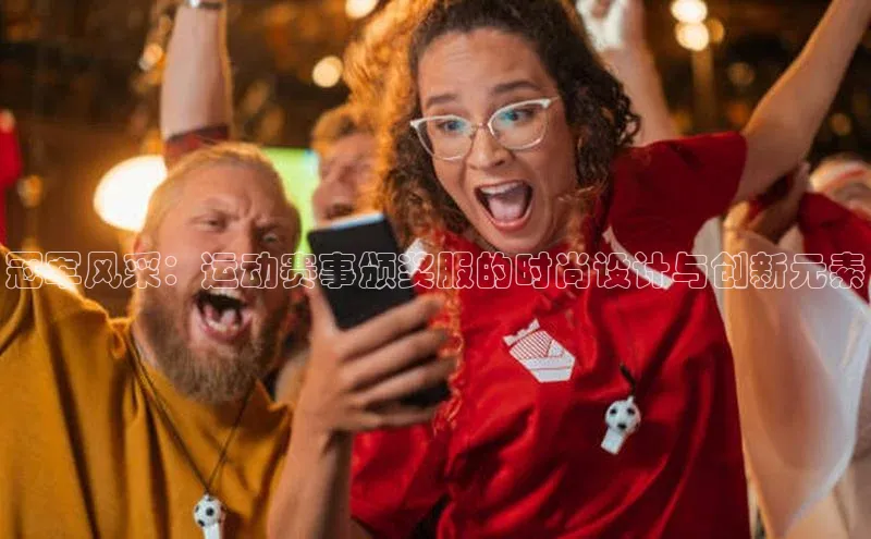 万向娱乐登录入口注册爱慕股份冠军风采：运动赛事颁奖服的时尚设计与创新元素