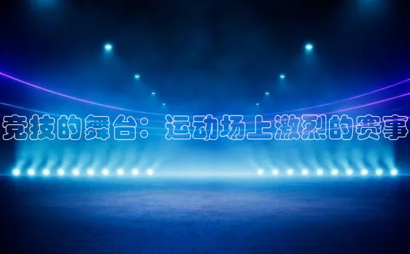 万向注册入口路畅科技竞技的舞台：运动场上激烈的赛事
