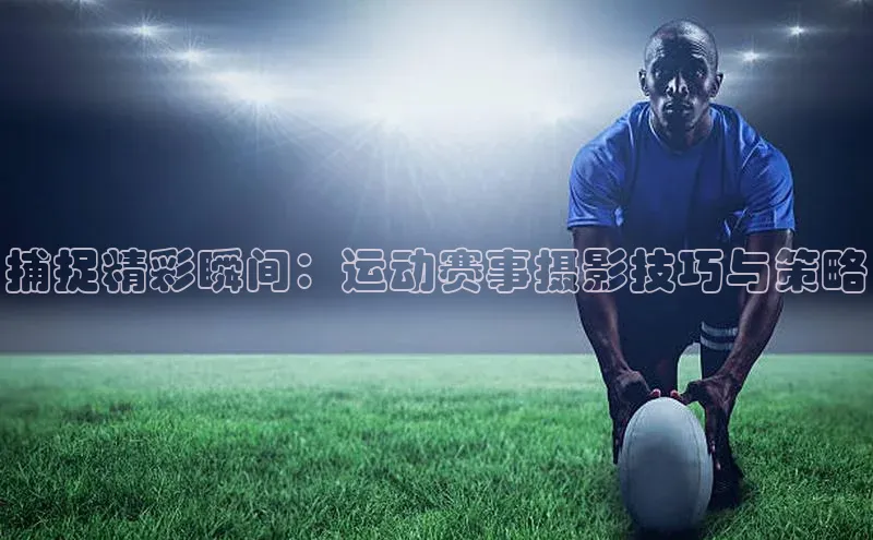 捕捉精彩瞬间：运动赛事摄影技巧与策略