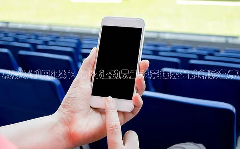 从赛场到田径场：退役运动员重返竞技舞台的精彩故事