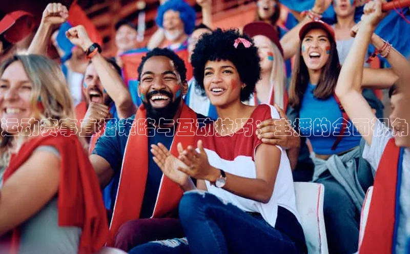 运动赛事直播策略与互动技巧：主播的全面视角