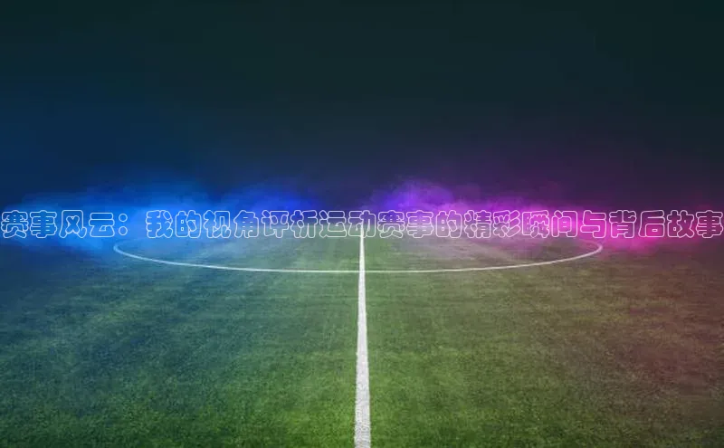 赛事风云：我的视角评析运动赛事的精彩瞬间与背后故事