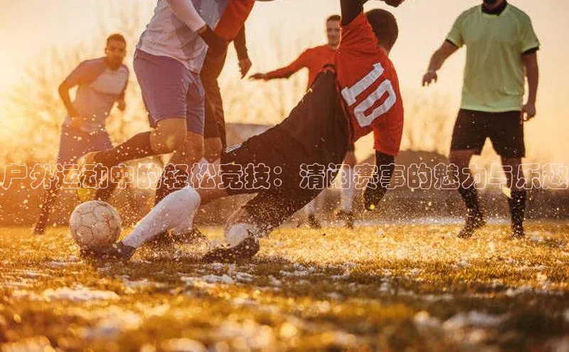 户外运动中的轻松竞技：清闲赛事的魅力与乐趣