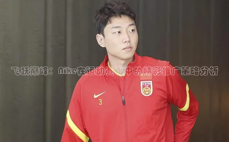 飞跃巅峰：Nike在运动赛事中的精彩推广策略分析
