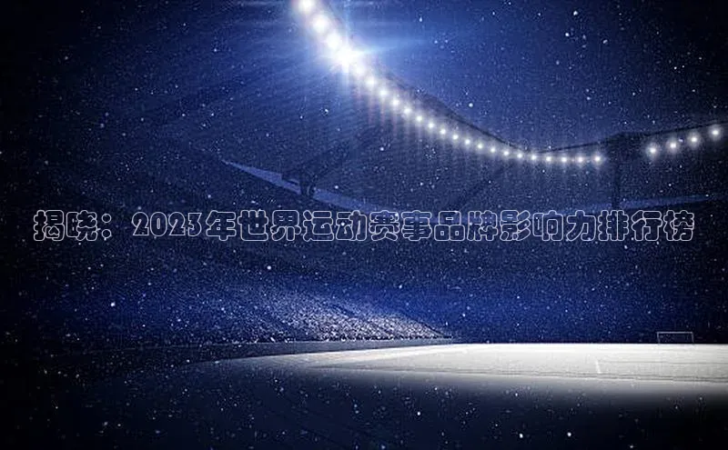 揭晓：2023年世界运动赛事品牌影响力排行榜