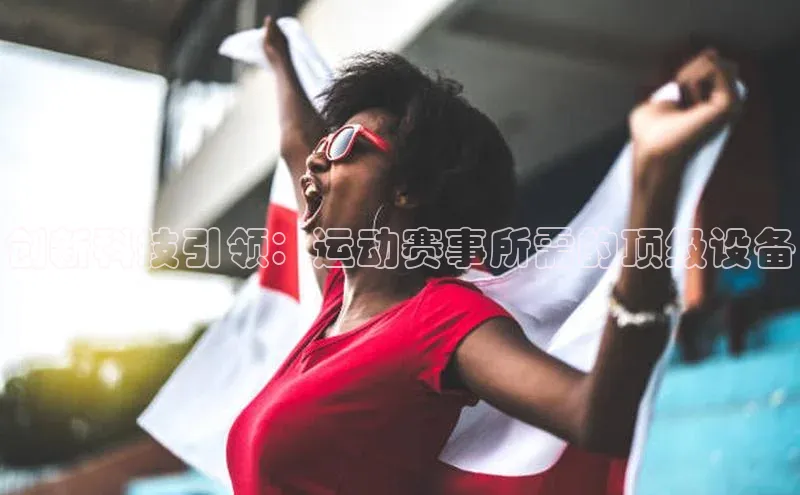 创新科技引领：运动赛事所需的顶级设备