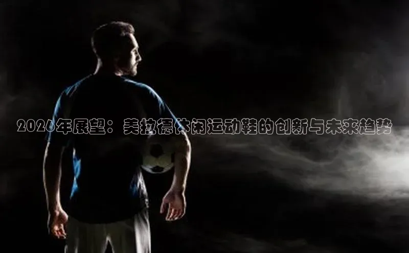 2026年展望：美拉德休闲运动鞋的创新与未来趋势