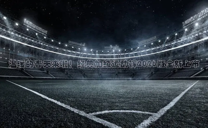 温暖的春天来啦！经典加绒运动裤2026版全新上市