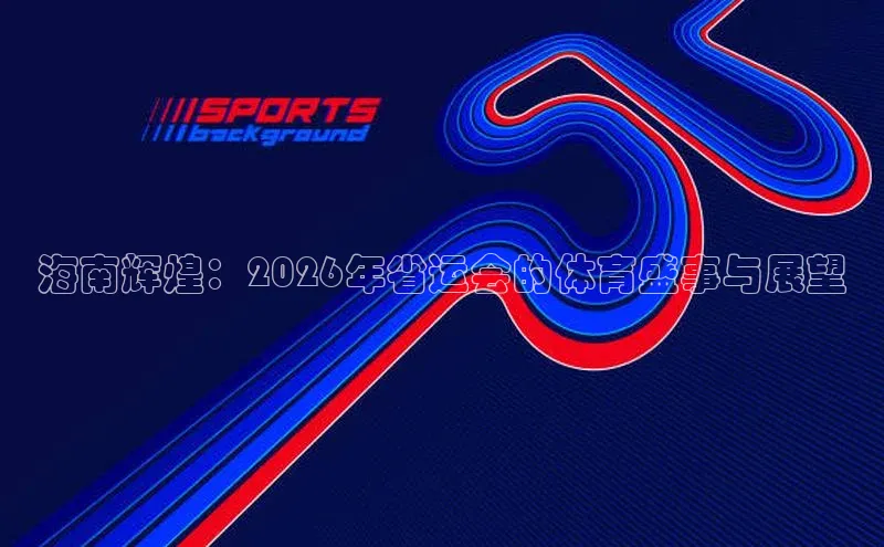海南辉煌：2026年省运会的体育盛事与展望