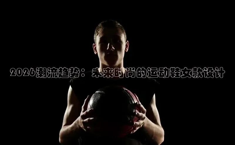 2026潮流趋势：未来时尚的运动鞋女款设计